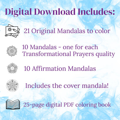 Digital download contents for the Transformational Prayers Mandala Coloring Book: 21 original mandalas to color, including 10 mandalas for the Transformational Prayers qualities, 10 affirmation mandalas, and the cover mandala in a 25-page PDF.